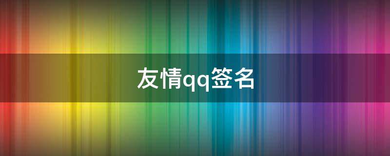 友情qq签名（qq个性签名关于友情）