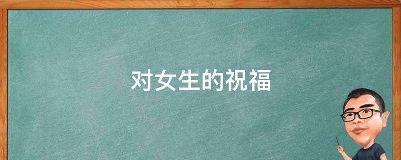 对女生的祝福 对女生的祝福语四字