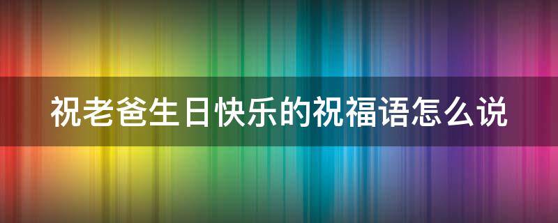 祝老爸生日快乐的祝福语怎么说（祝老爸生日快乐的祝福语怎么说简单）