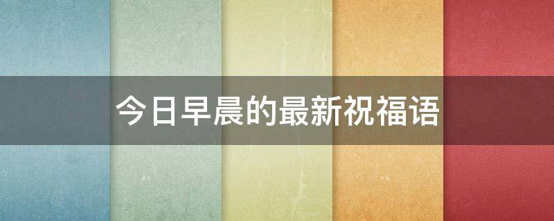 今日早晨的最新祝福语（一天一个祝福语）