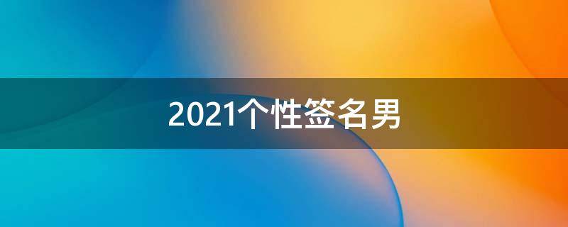 2021个性签名男 2021最潮最火的个性签名男