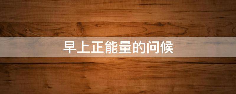 早上正能量的问候 早上正能量的问候一句