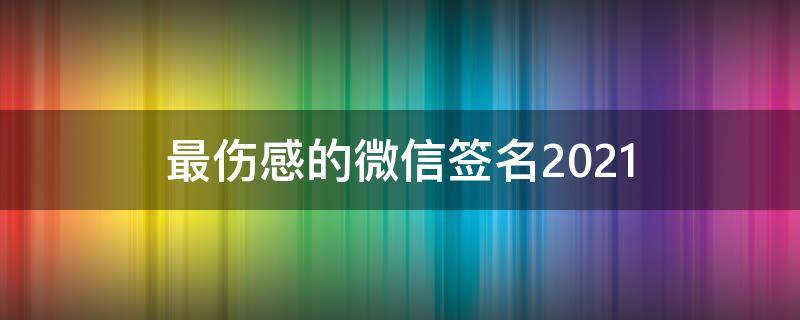 最伤感的微信签名2021 最伤感的微信签名男人
