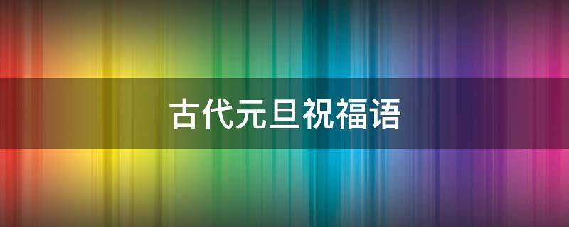 古代元旦祝福语 古代元旦祝福语大全简短