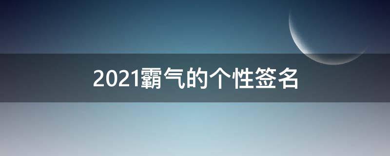 2021霸气的个性签名（2020霸气个性签名）