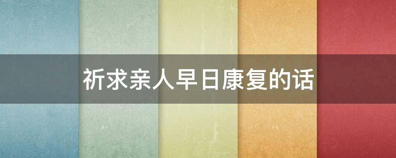 祈求亲人早日康复的话（祈求亲人早日康复的话怎么说）
