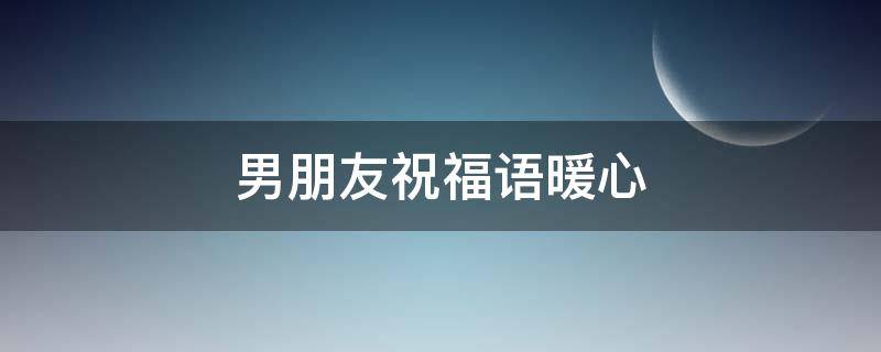 男朋友祝福语暖心（男朋友祝福语暖心8字）