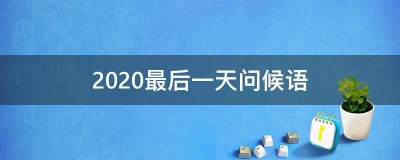 2021最后一天问候语（2020最后一天问候）