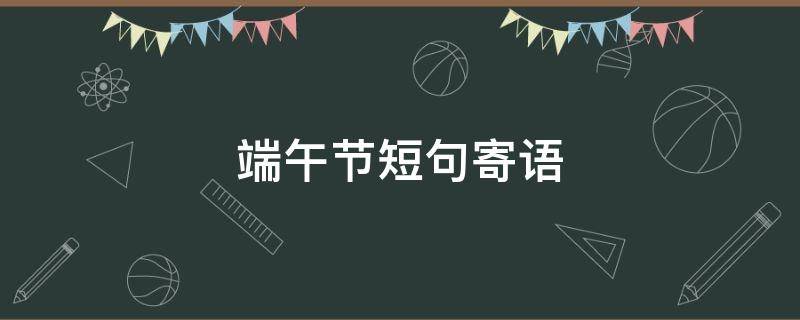端午节短句寄语（端午节短句寄语大全）