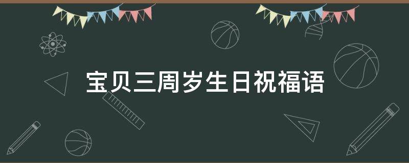 宝贝三周岁生日祝福语（宝贝三周岁生日祝福语朋友圈）