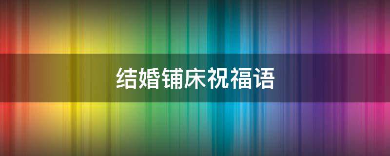 结婚铺床祝福语（结婚铺床祝福语怎么说）