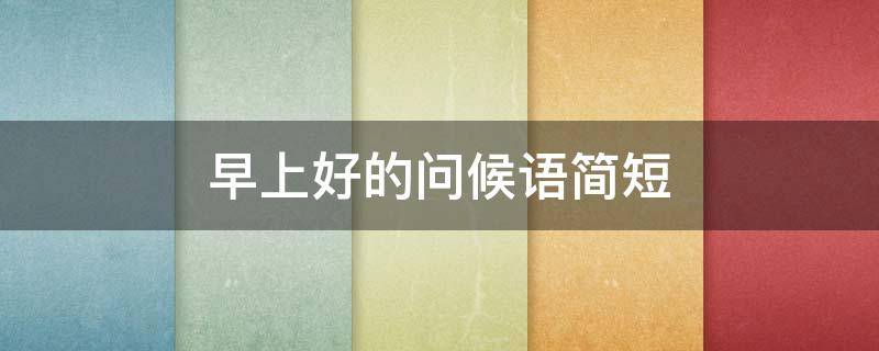 早上好的问候语简短（早上好的问候语简短 温馨与图片）