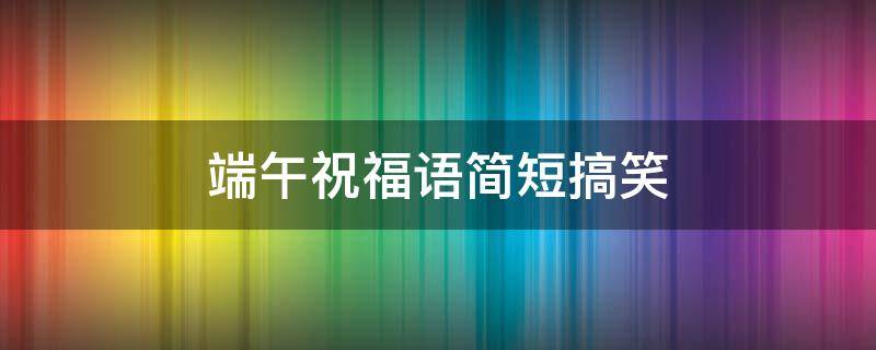 端午祝福语简短搞笑 端午祝福语简短搞笑版