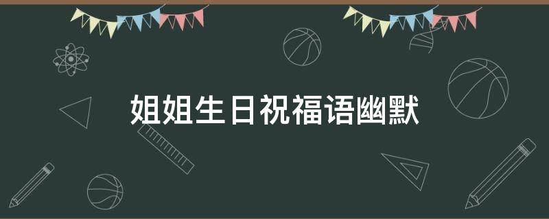 姐姐生日祝福语幽默（姐姐生日祝福语幽默简单短句）
