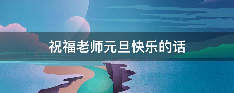 祝福老师元旦快乐的话（祝福老师元旦快乐的话语）