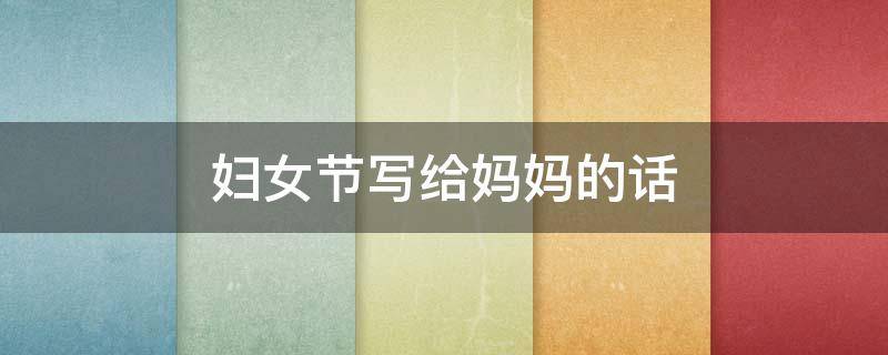 妇女节写给妈妈的话（妇女节写给妈妈的话50字）