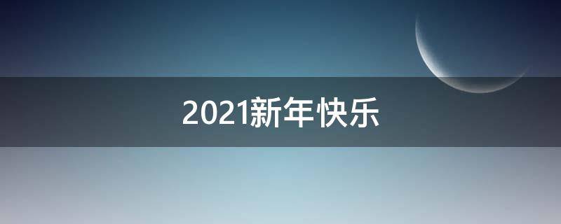 2021新年快乐 2021新年快乐祝福词句
