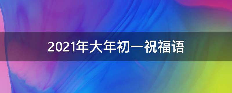 2021年大年初一祝福语 2021大年初一祝福语简短创意