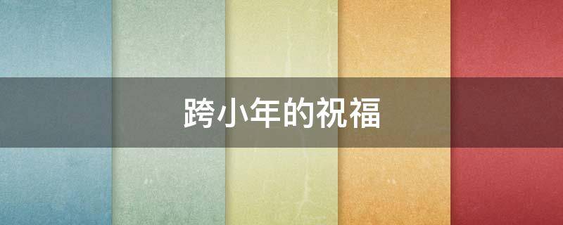 跨小年的祝福（跨小年的祝福语有哪些）