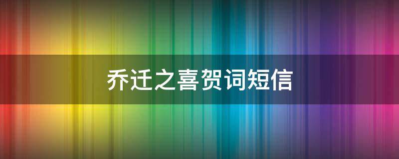 乔迁之喜贺词短信 乔迁之喜贺词短信祝福