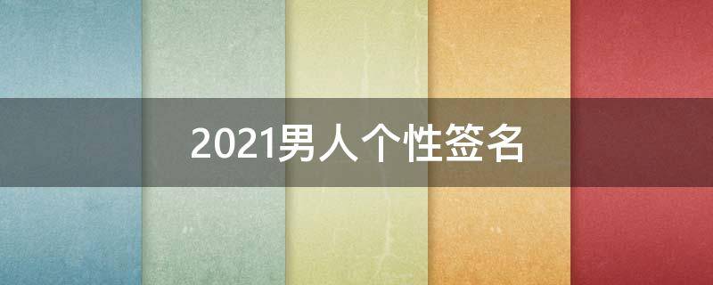 2021男人个性签名（男人 个性签名）