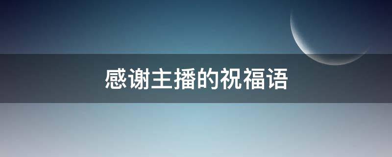 感谢主播的祝福语（感谢主播的祝福语简短）