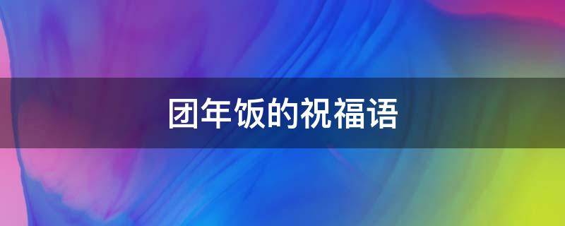 团年饭的祝福语（团年饭的祝福语大全）