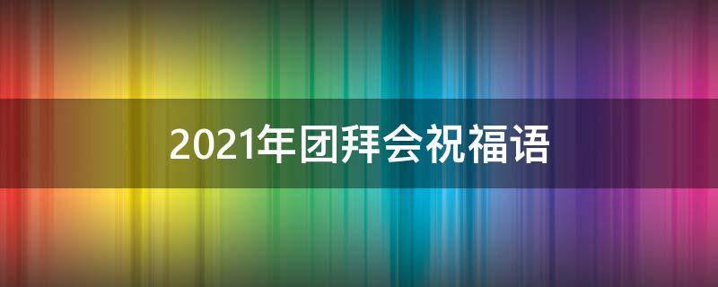 2021年团拜会祝福语 2021年团拜会祝福语怎么写