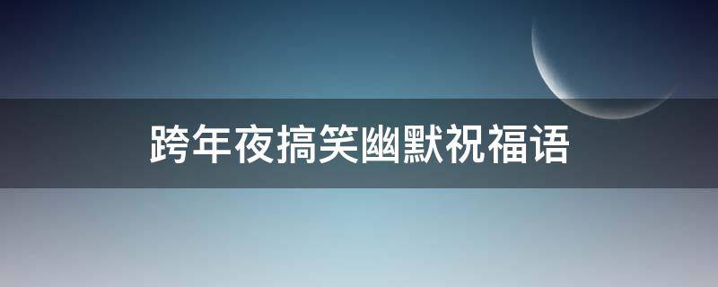跨年夜搞笑幽默祝福语（跨年夜搞笑说说）