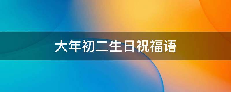 大年初二生日祝福语（大年初二生日祝福语怎么写）