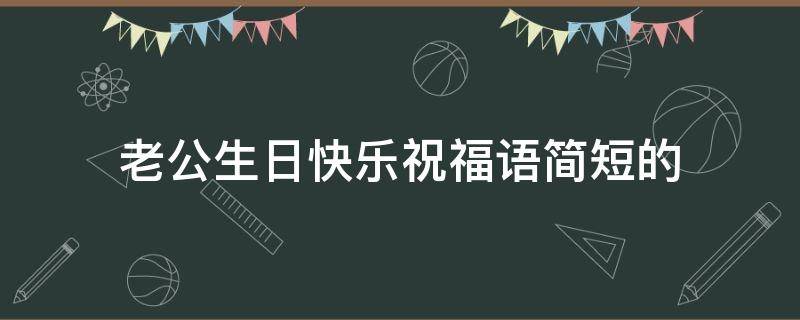 老公生日快乐祝福语简短的 老公生日快乐祝福语简短的四字左右