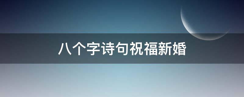 八个字诗句祝福新婚（八个字诗句祝福新婚快乐的话）