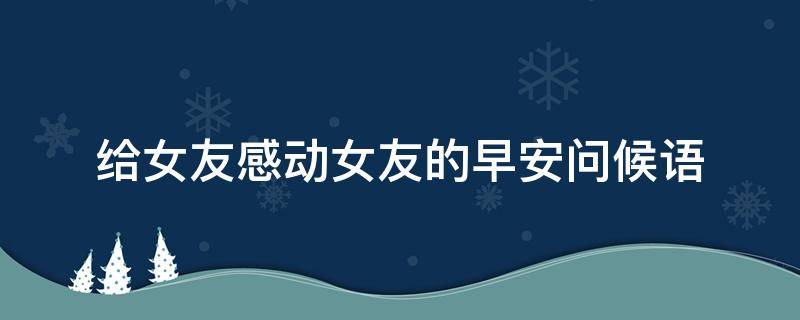 给女友感动女友的早安问候语（给女友感动女友的早安问候语图片）