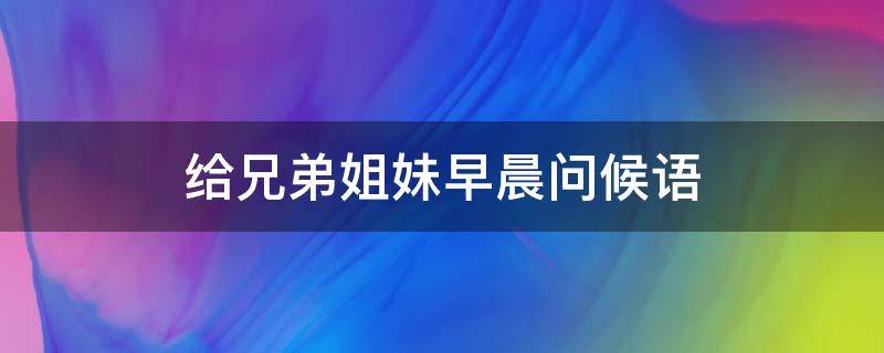 给兄弟姐妹早晨问候语 兄弟姐妹早上问候语