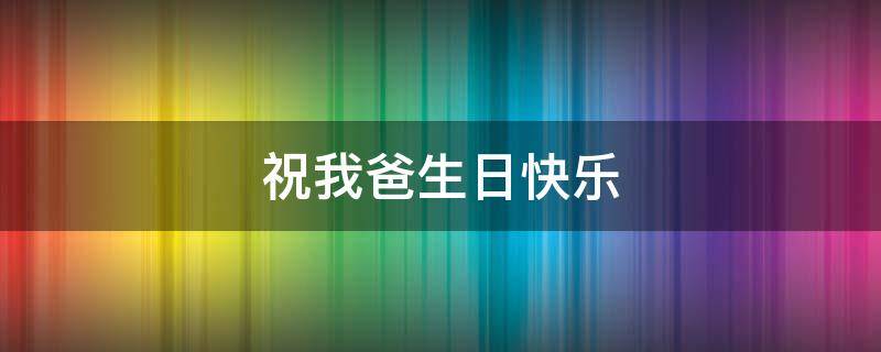 祝我爸生日快乐 祝我爸生日快乐朋友圈