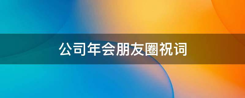 公司年会朋友圈祝词（公司年会朋友圈祝词大全）