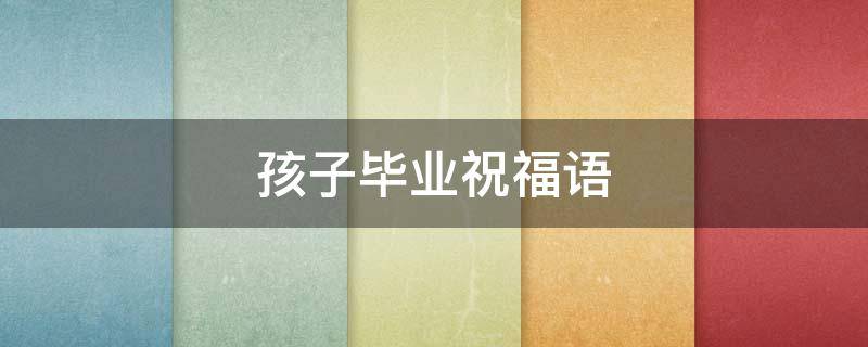 孩子毕业祝福语 孩子毕业祝福语幼儿园短语