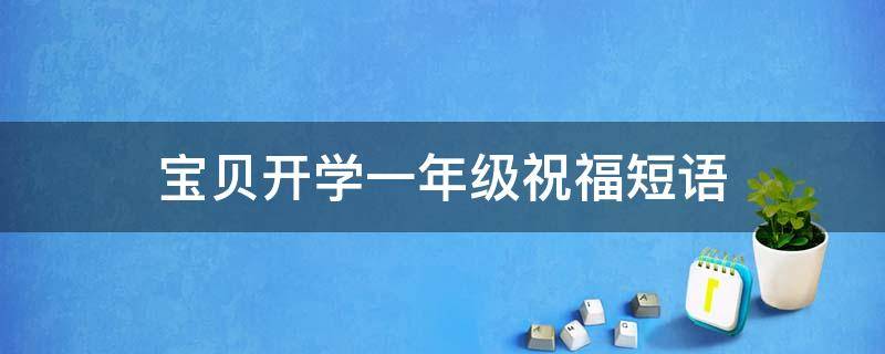 宝贝开学一年级祝福短语 宝贝开学一年级祝福短语大全
