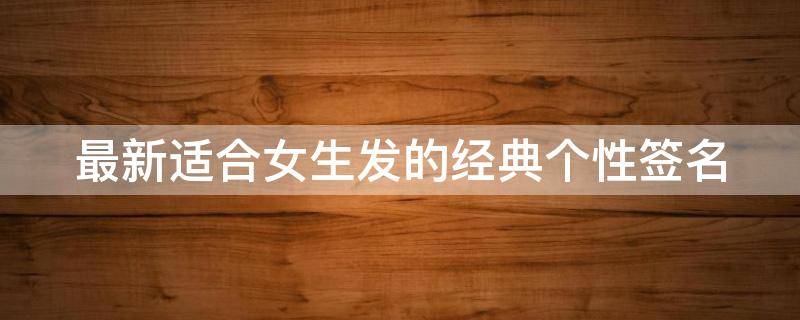 最新适合女生发的经典个性签名（女生个性签名文案）