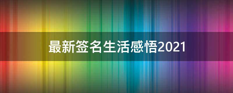最新签名生活感悟2021（生活感悟签名短句）