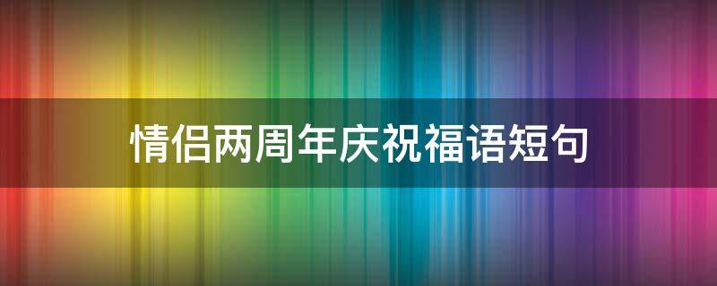 情侣两周年庆祝福语短句（情侣周年庆祝福语短句八个字）