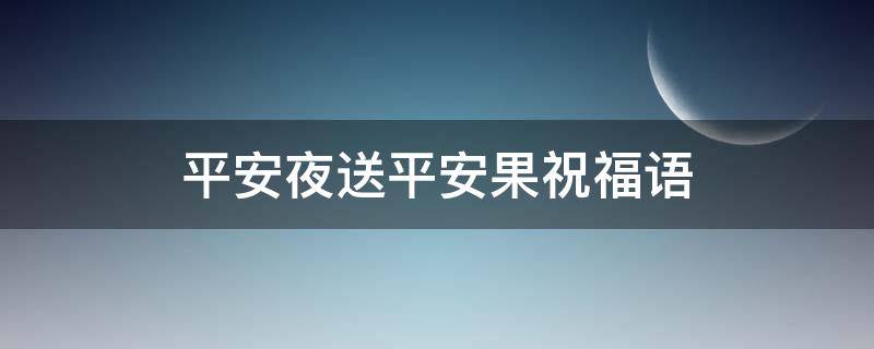 平安夜送平安果祝福语（平安夜送平安果祝福语如何放）