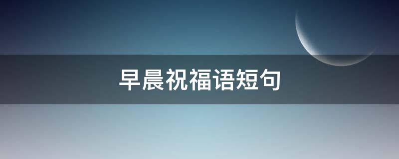 早晨祝福语短句 朋友早晨祝福语短句