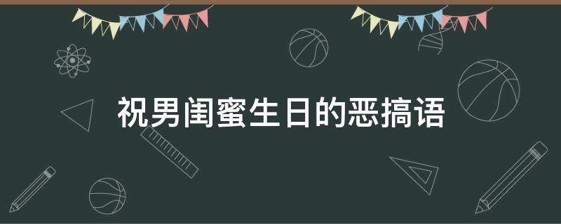 祝男闺蜜生日的恶搞语 祝男闺蜜生日的恶搞语句