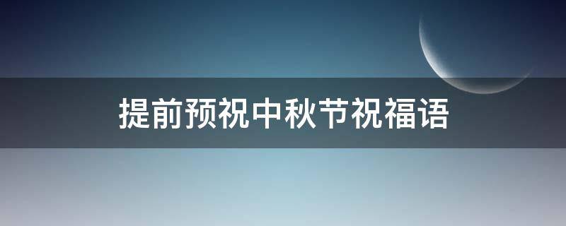 提前预祝中秋节祝福语 提前预祝中秋节祝福语怎么写