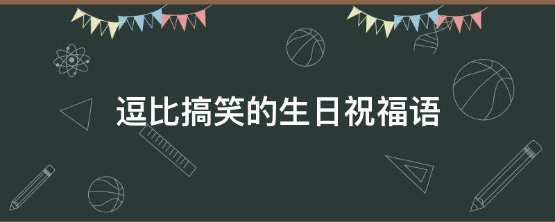 逗比搞笑的生日祝福语 逗比搞笑的生日祝福语八个字