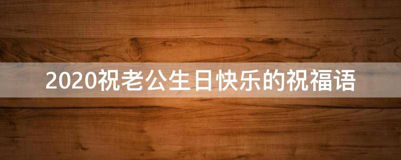 2021祝老公生日快乐的祝福语（祝老公生日快乐的祝福语短句）