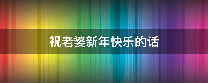 祝老婆新年快乐的话（祝老婆新年快乐的话简短）