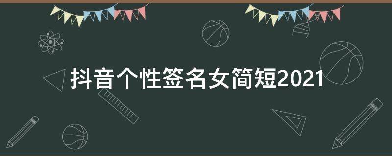 抖音个性签名女简短2021（抖音个性签名女简短霸气励志）