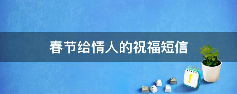 春节给情人的祝福短信（春节给情人的祝福短信内容）